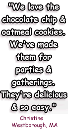 Christine Quote: We love the chocolate chip and the oatmeal cookies. We've made them for parties